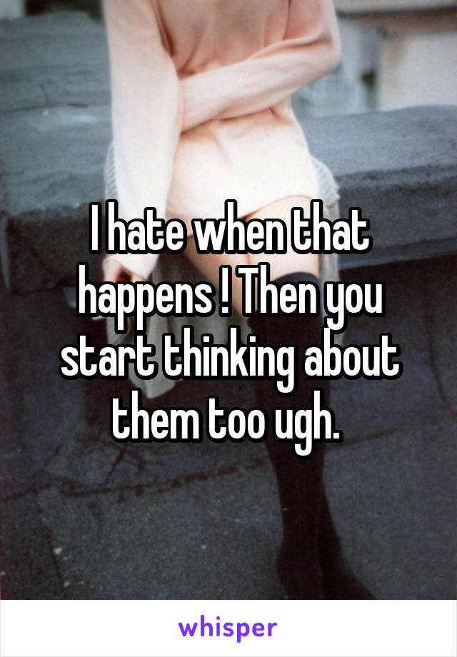 I hate when that happens ! Then you start thinking about them too ugh. 