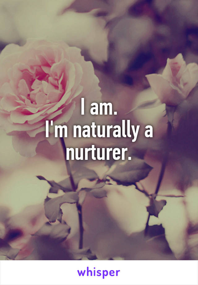 I am.
I'm naturally a nurturer.
