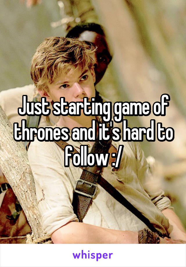 Just starting game of thrones and it's hard to follow :/
