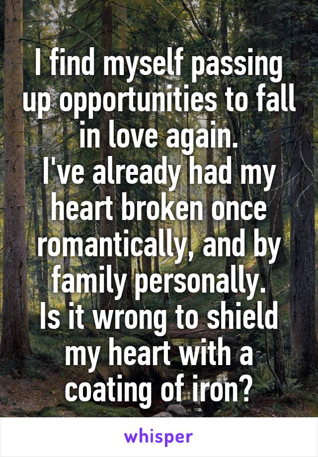 I find myself passing up opportunities to fall in love again.
I've already had my heart broken once romantically, and by family personally.
Is it wrong to shield my heart with a coating of iron?