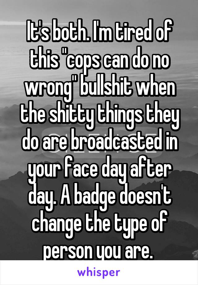 It's both. I'm tired of this "cops can do no wrong" bullshit when the shitty things they do are broadcasted in your face day after day. A badge doesn't change the type of person you are. 