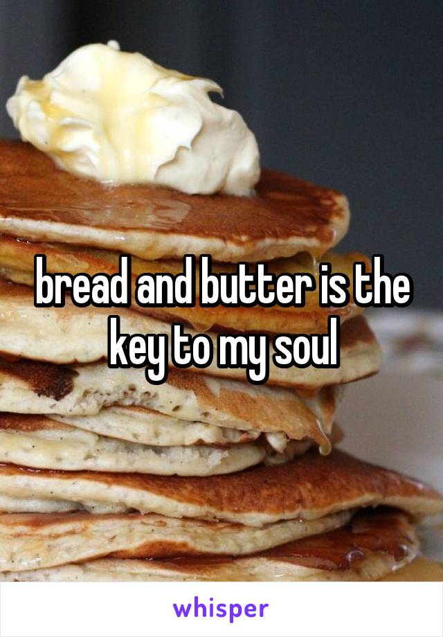 bread and butter is the key to my soul