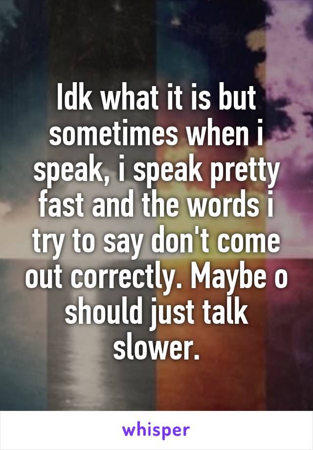 Idk what it is but sometimes when i speak, i speak pretty fast and the words i try to say don't come out correctly. Maybe o should just talk slower.
