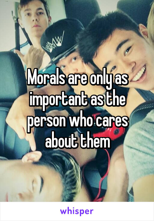 Morals are only as important as the person who cares about them