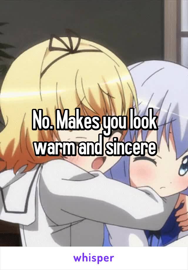 No. Makes you look warm and sincere
