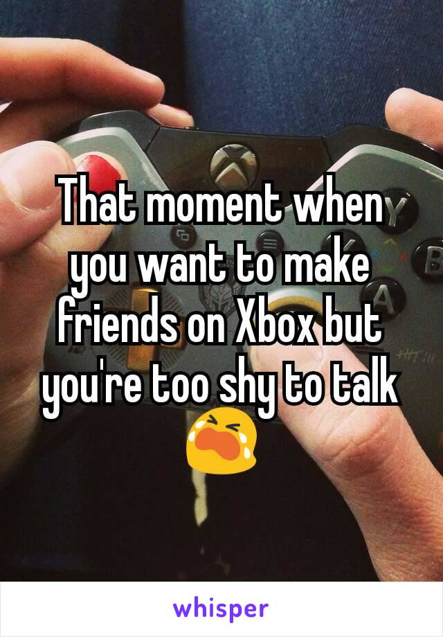 That moment when you want to make friends on Xbox but you're too shy to talk 😭