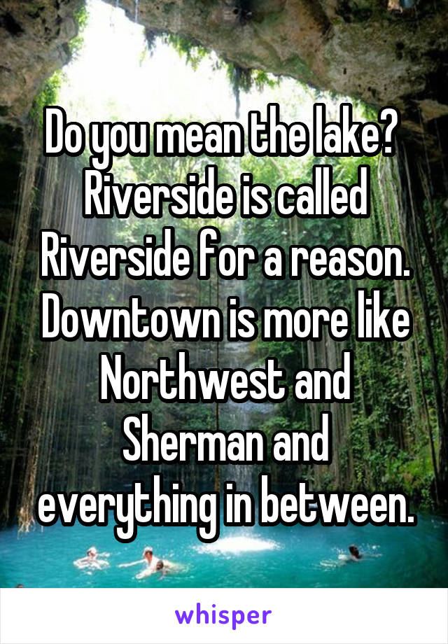 Do you mean the lake?  Riverside is called Riverside for a reason. Downtown is more like Northwest and Sherman and everything in between.