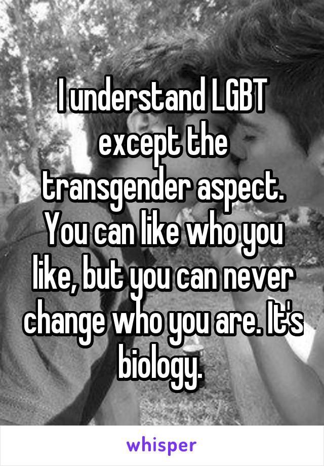 I understand LGBT except the transgender aspect. You can like who you like, but you can never change who you are. It's biology. 
