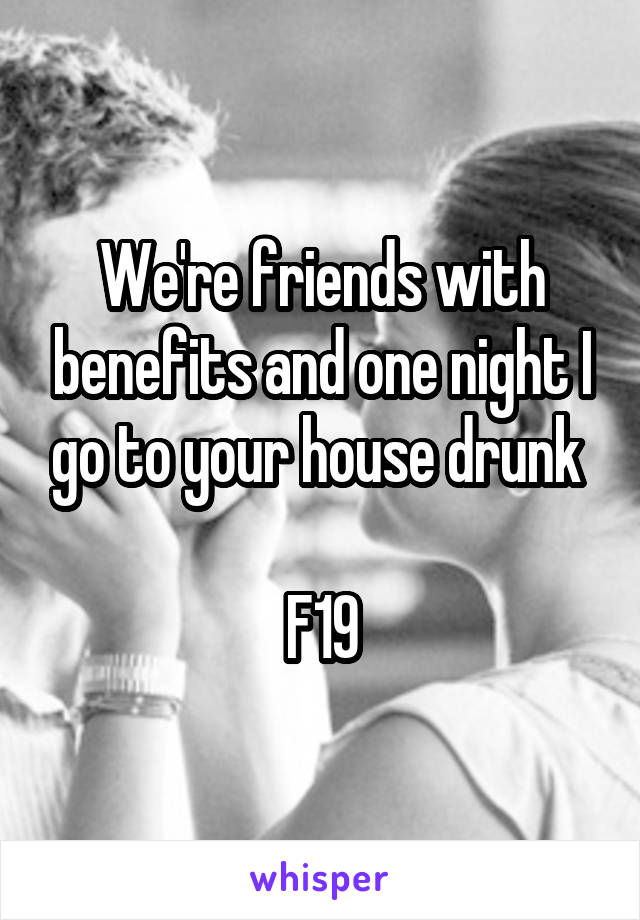 We're friends with benefits and one night I go to your house drunk 

F19