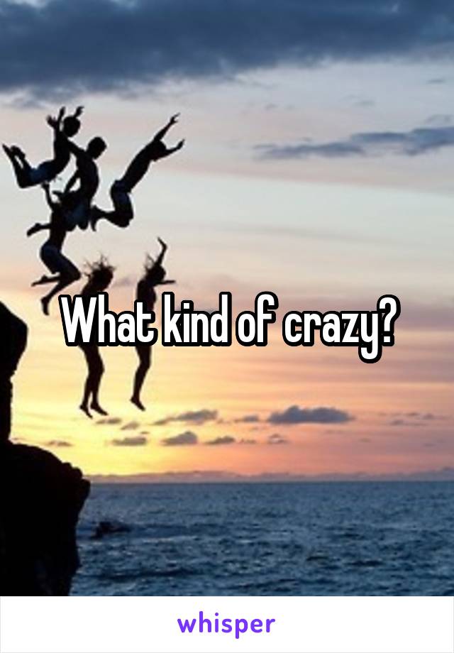 What kind of crazy?