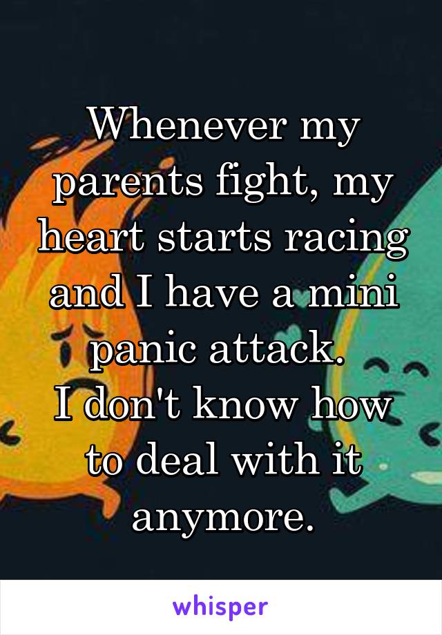 Whenever my parents fight, my heart starts racing and I have a mini panic attack. 
I don't know how to deal with it anymore.