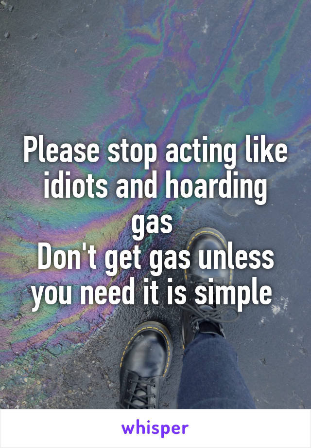 Please stop acting like idiots and hoarding gas 
Don't get gas unless you need it is simple 