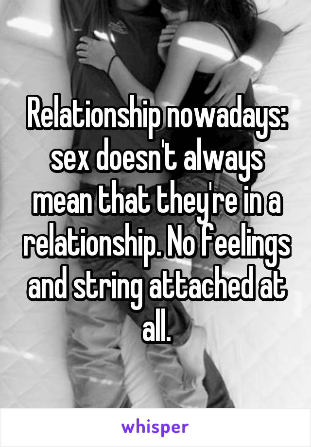 Relationship nowadays: sex doesn't always mean that they're in a relationship. No feelings and string attached at all.