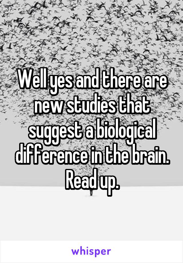 Well yes and there are new studies that suggest a biological difference in the brain. Read up.