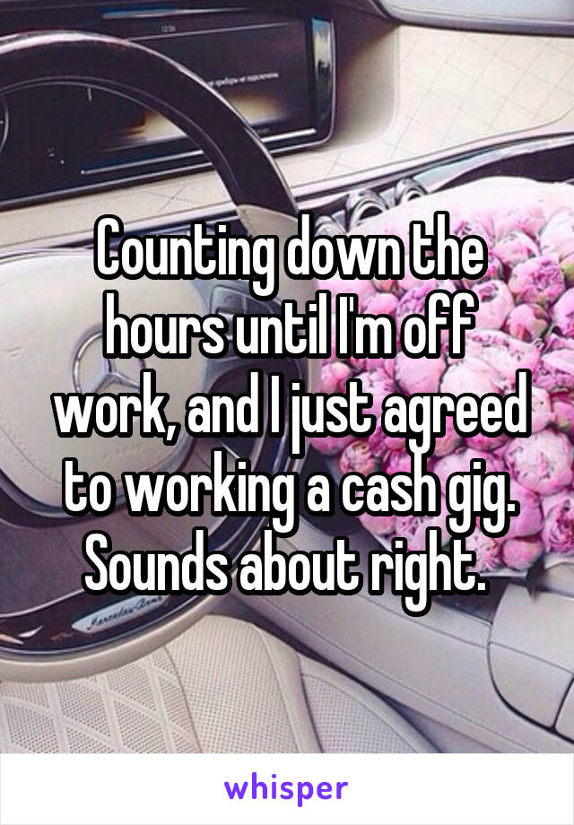 Counting down the hours until I'm off work, and I just agreed to working a cash gig. Sounds about right. 