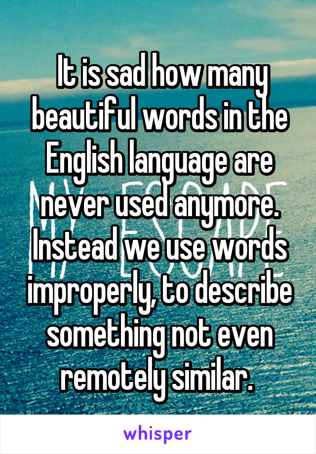  It is sad how many beautiful words in the English language are never used anymore. Instead we use words improperly, to describe something not even remotely similar. 