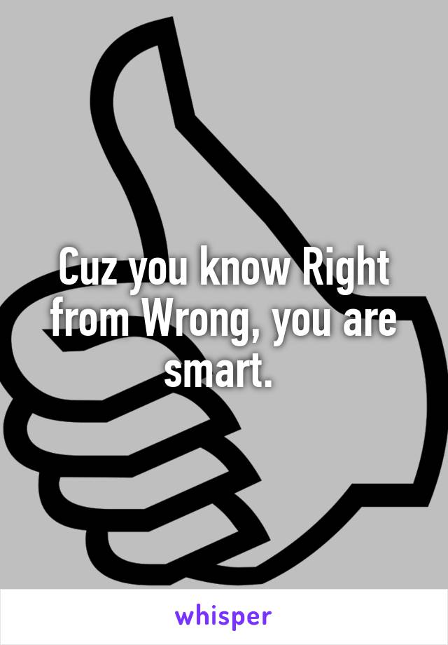 Cuz you know Right from Wrong, you are smart. 