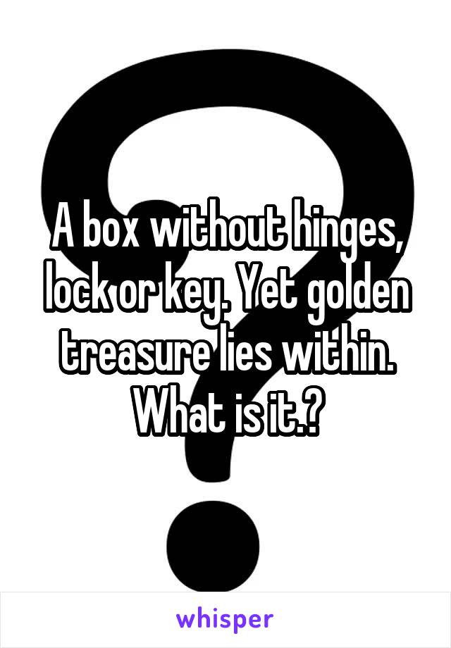 A box without hinges, lock or key. Yet golden treasure lies within. What is it.?