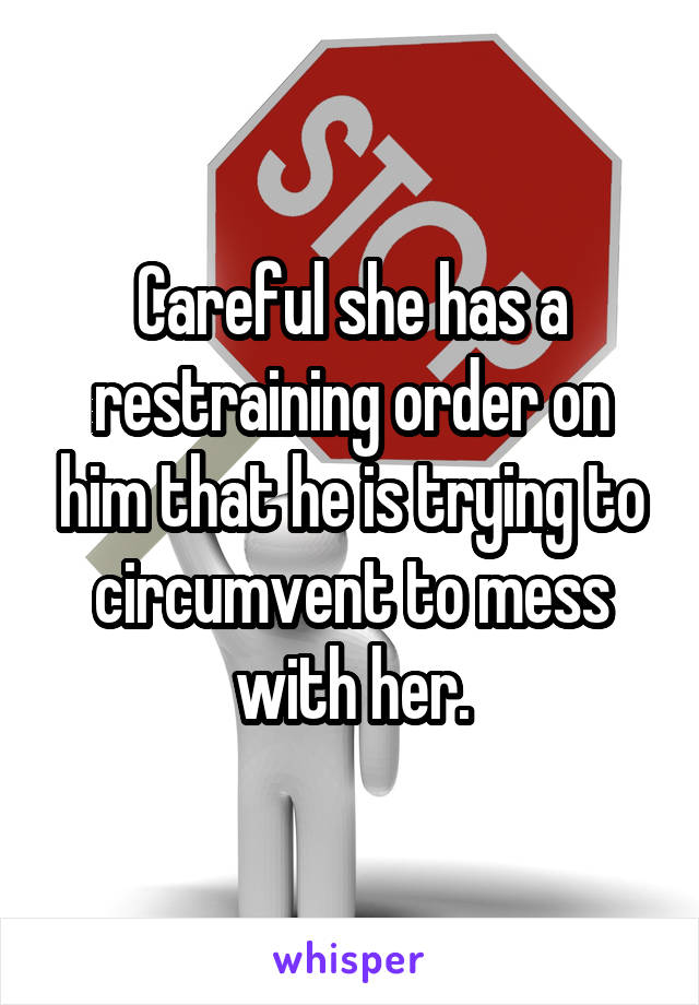 Careful she has a restraining order on him that he is trying to circumvent to mess with her.
