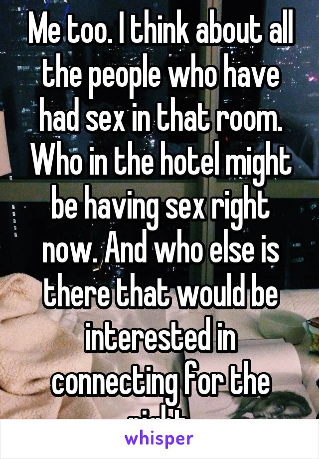 Me too. I think about all the people who have had sex in that room. Who in the hotel might be having sex right now. And who else is there that would be interested in connecting for the night.