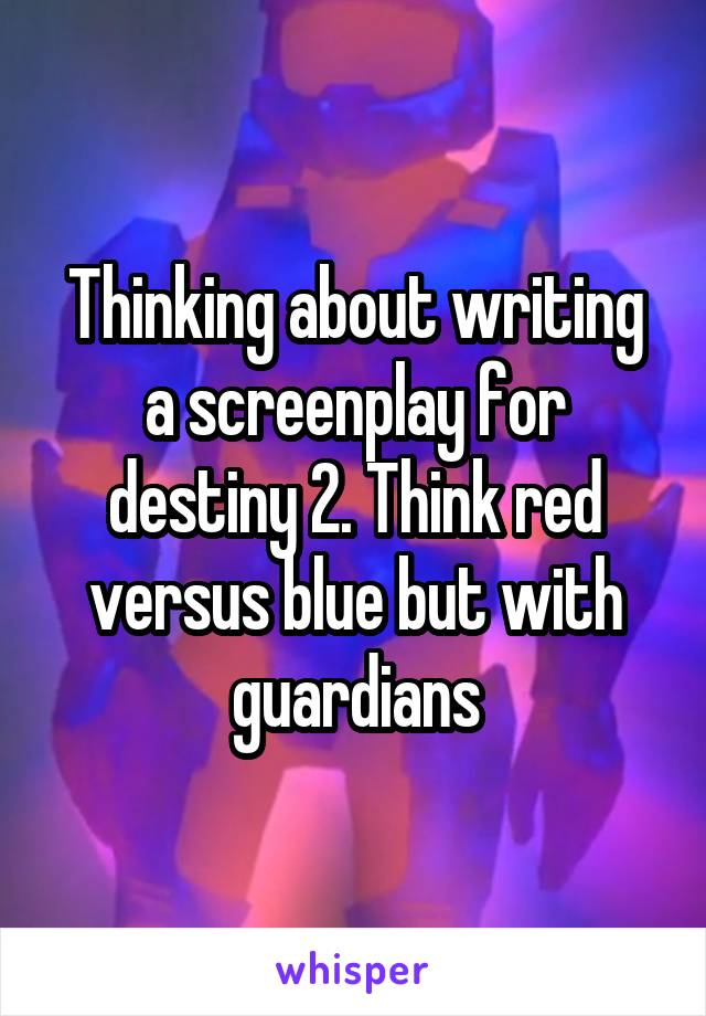 Thinking about writing a screenplay for destiny 2. Think red versus blue but with guardians