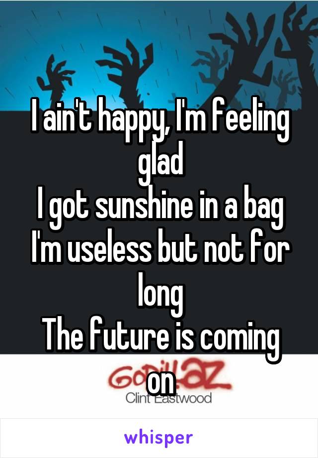 
I ain't happy, I'm feeling glad
I got sunshine in a bag
I'm useless but not for long
The future is coming on