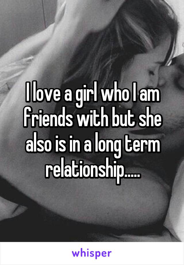 I love a girl who I am friends with but she also is in a long term relationship.....