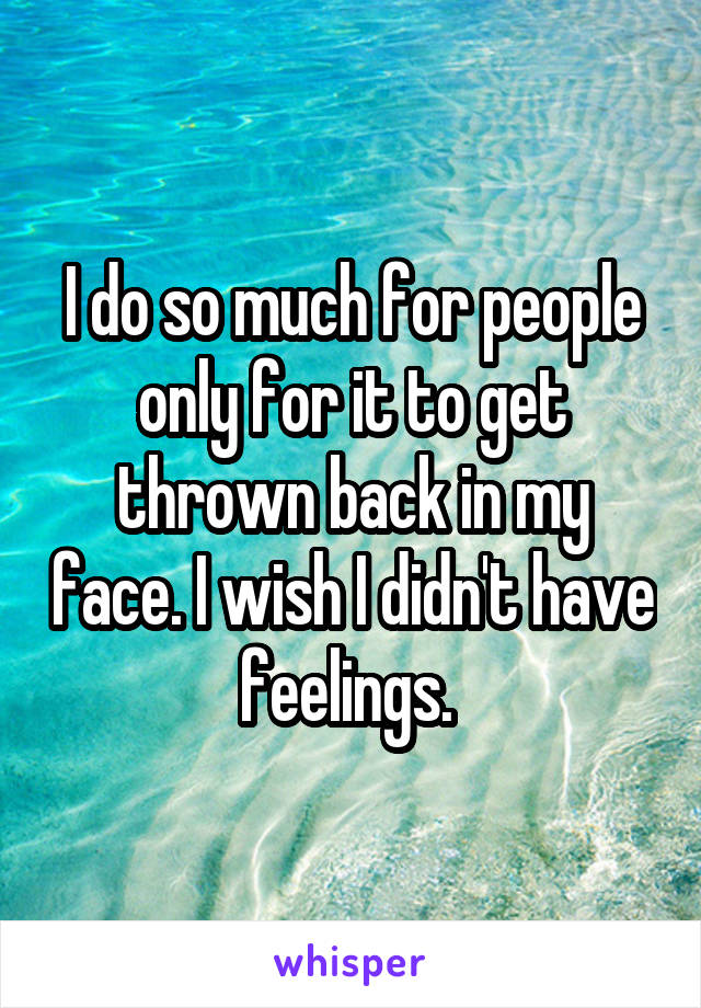 I do so much for people only for it to get thrown back in my face. I wish I didn't have feelings. 