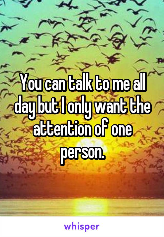 You can talk to me all day but I only want the attention of one person.