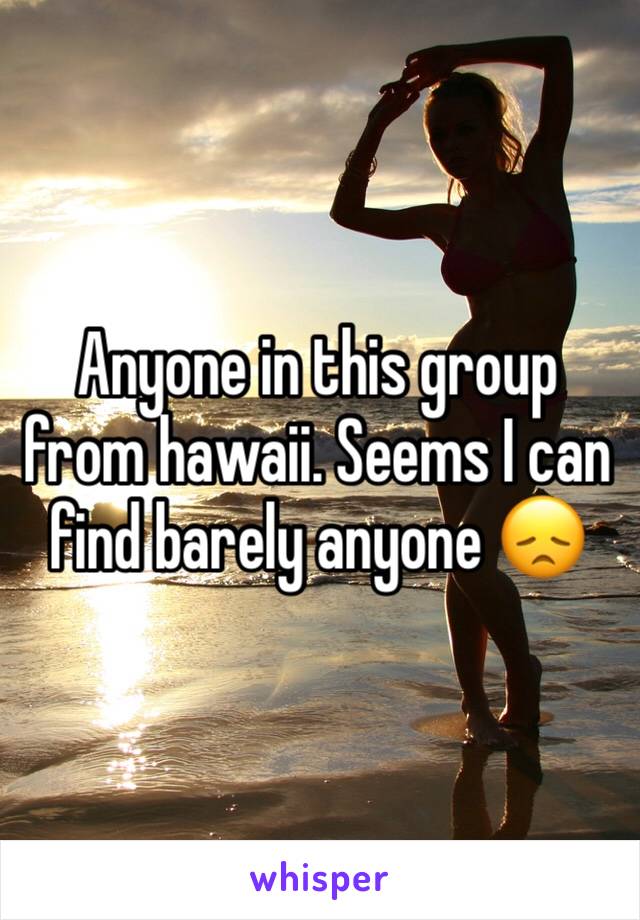 Anyone in this group from hawaii. Seems I can find barely anyone 😞