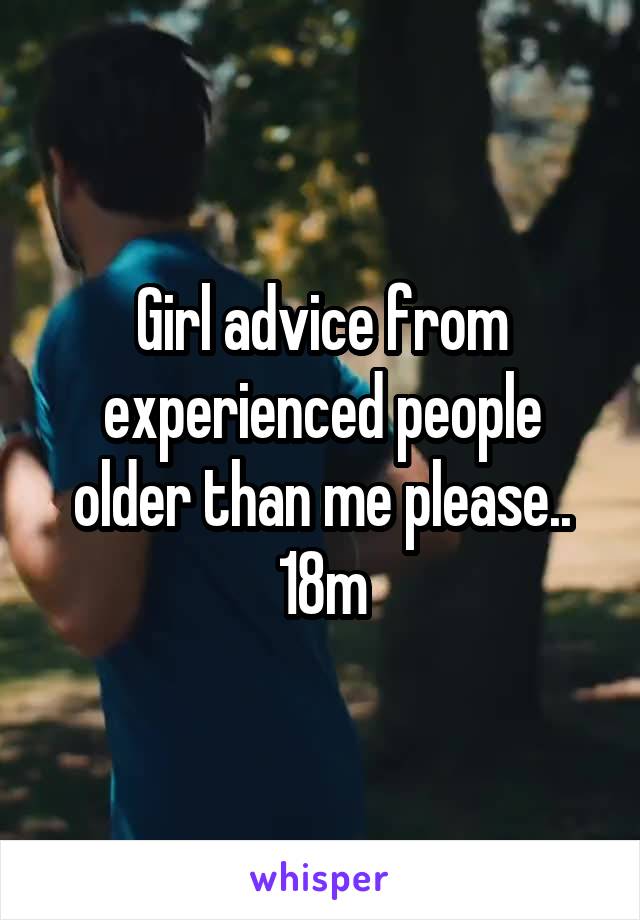 Girl advice from experienced people older than me please.. 18m