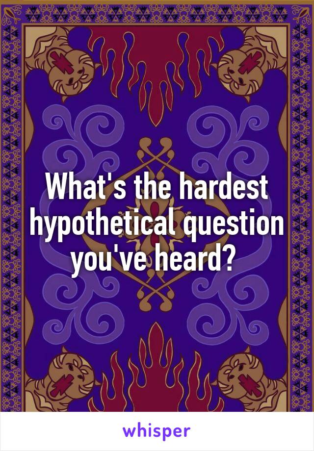 What's the hardest hypothetical question you've heard? 