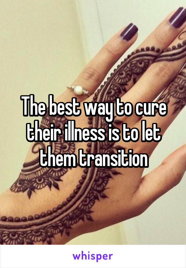 The best way to cure their illness is to let them transition