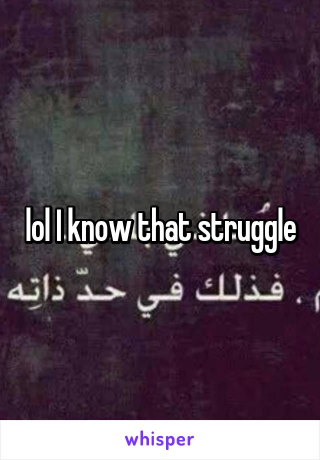 lol I know that struggle