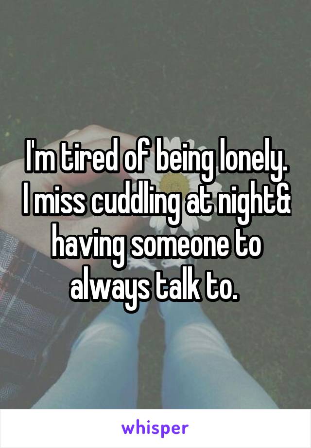I'm tired of being lonely. I miss cuddling at night& having someone to always talk to. 