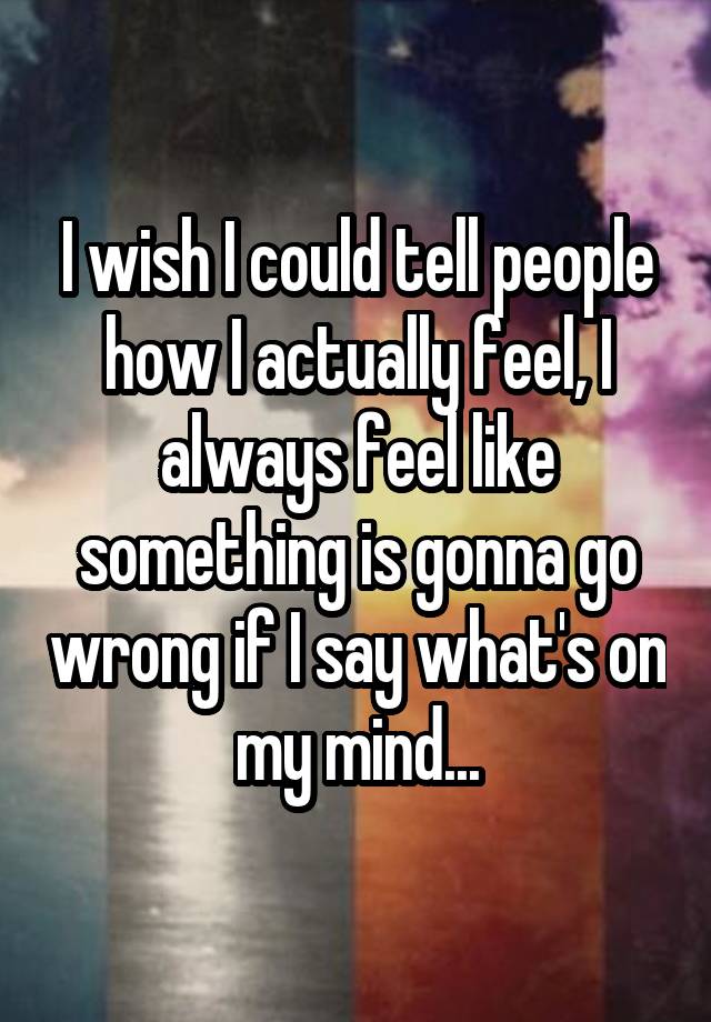 i-wish-i-could-tell-people-how-i-actually-feel-i-always-feel-like