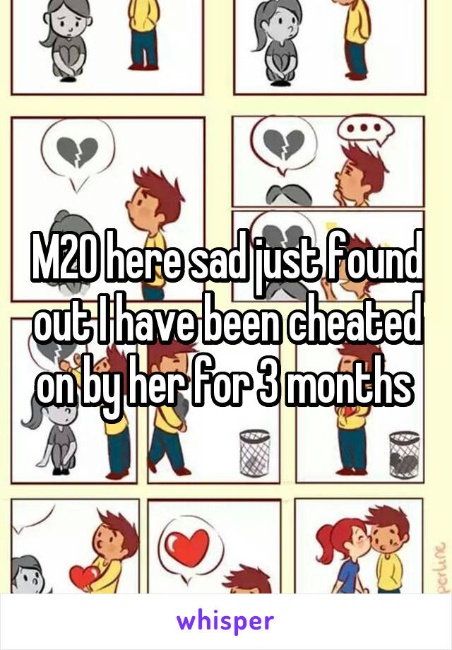 M20 here sad just found out I have been cheated on by her for 3 months 