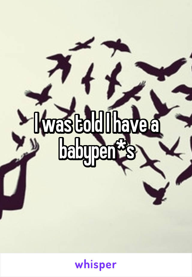 I was told I have a babypen*s