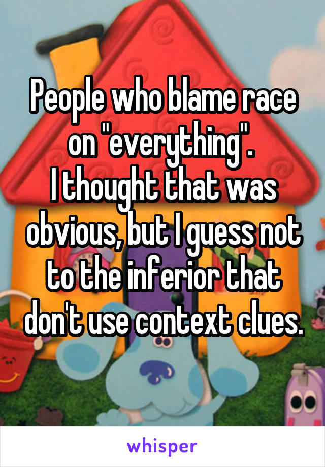 People who blame race on "everything". 
I thought that was obvious, but I guess not to the inferior that don't use context clues. 