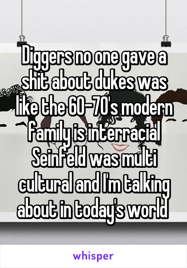 Diggers no one gave a shit about dukes was like the 60-70's modern family is interracial Seinfeld was multi cultural and I'm talking about in today's world 