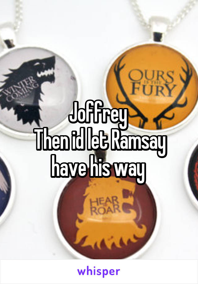 Joffrey 
Then id let Ramsay have his way 