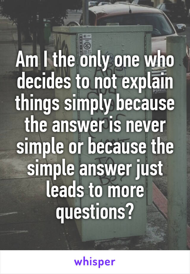 Am I the only one who decides to not explain things simply because the answer is never simple or because the simple answer just leads to more questions?
