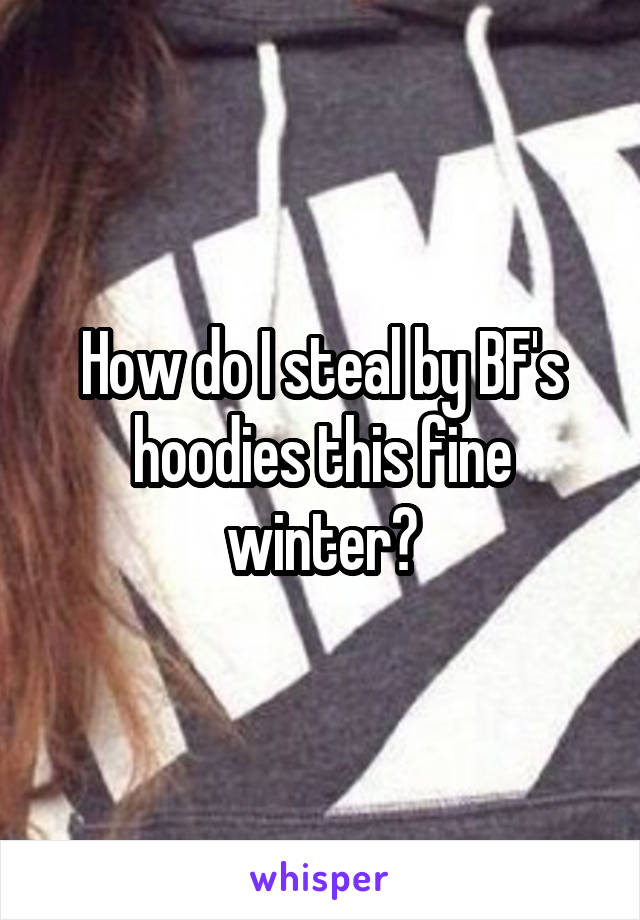 How do I steal by BF's hoodies this fine winter?