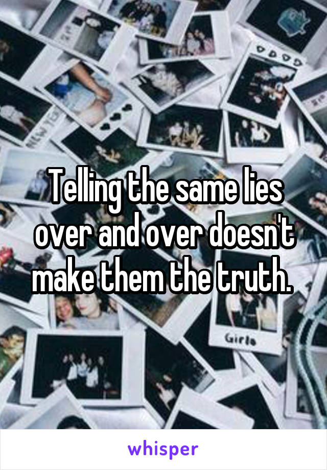 Telling the same lies over and over doesn't make them the truth. 
