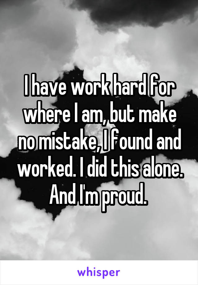 I have work hard for where I am, but make no mistake, I found and worked. I did this alone. And I'm proud. 