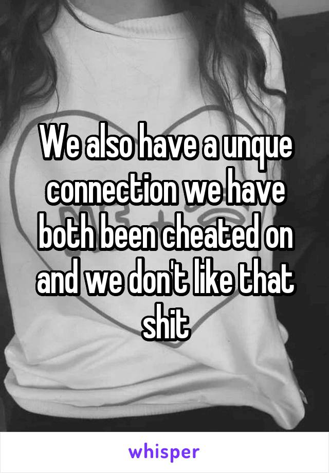 We also have a unque connection we have both been cheated on and we don't like that shit