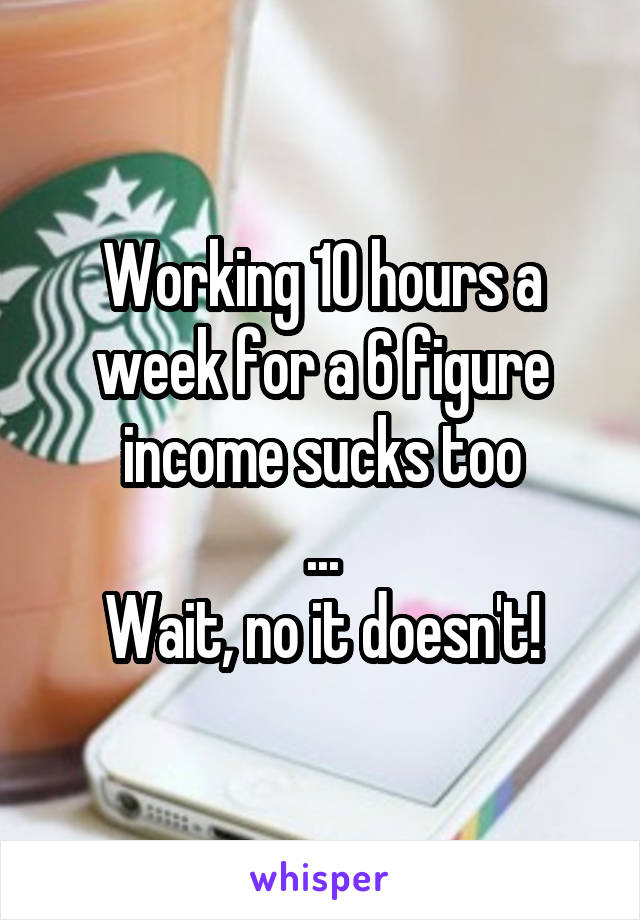 Working 10 hours a week for a 6 figure income sucks too
...
Wait, no it doesn't!