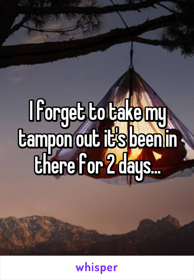 I forget to take my tampon out it's been in there for 2 days...