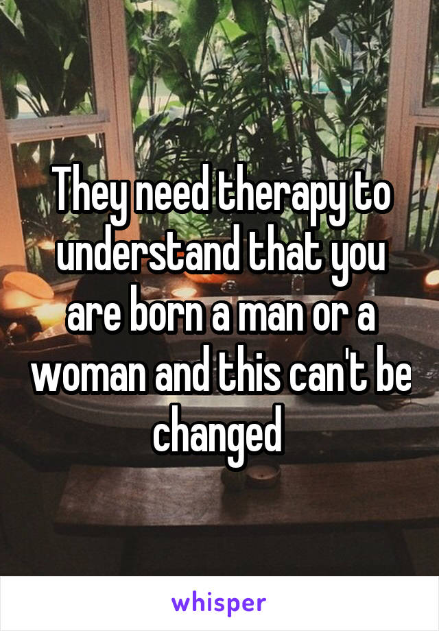 They need therapy to understand that you are born a man or a woman and this can't be changed 