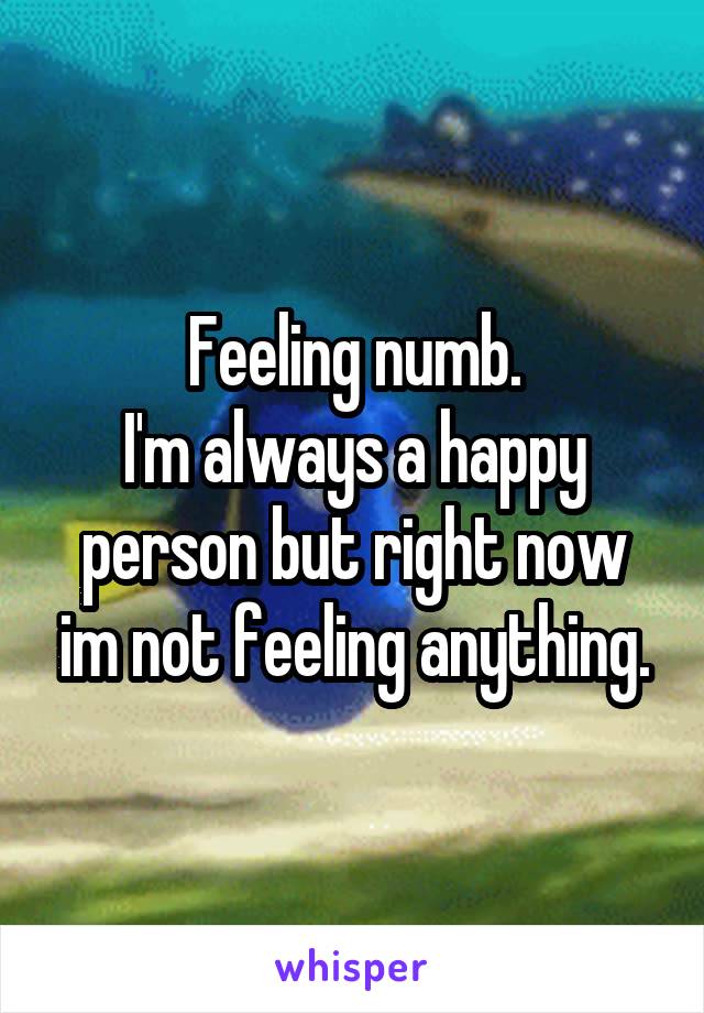 Feeling numb.
I'm always a happy person but right now im not feeling anything.